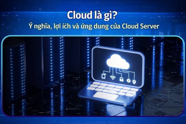 Cloud là gì? Ý nghĩa, lợi ích và ứng dụng của Cloud Server